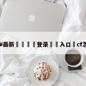 💥最新🍖登录⛔️入口⛎cf怎么闪蹲