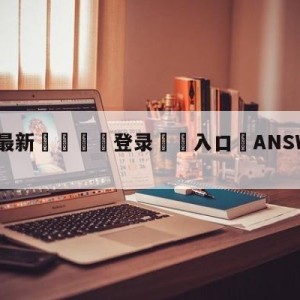 💥最新🍖登录⛔️入口⛎ANSWERBALL