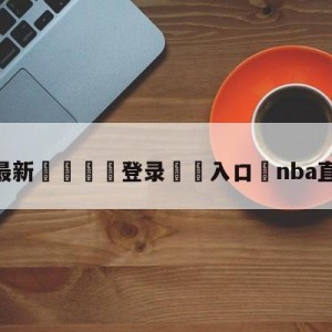 💥最新🍖登录⛔️入口⛎nba直播吧热火