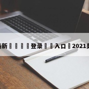 💥最新🍖登录⛔️入口⛎2021美洲杯决赛