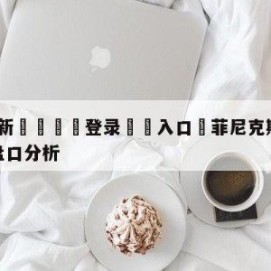 💥最新🍖登录⛔️入口⛎菲尼克斯太阳vs纽约尼克斯盘口分析