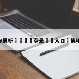 💥最新🍖登录⛔️入口⛎德甲直播表