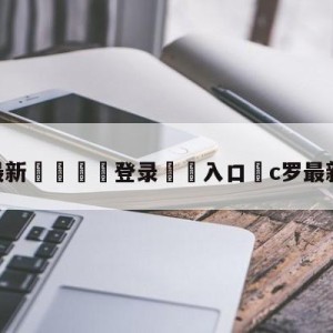 💥最新🍖登录⛔️入口⛎c罗最新转会消息