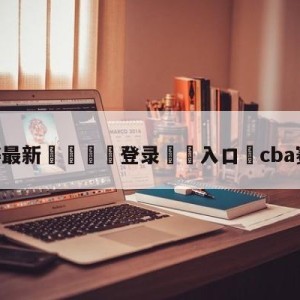 💥最新🍖登录⛔️入口⛎cba赛程直播