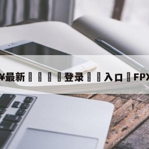 💥最新🍖登录⛔️入口⛎FPX二连胜