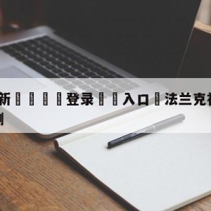 💥最新🍖登录⛔️入口⛎法兰克福vs奥格斯堡赛前预测