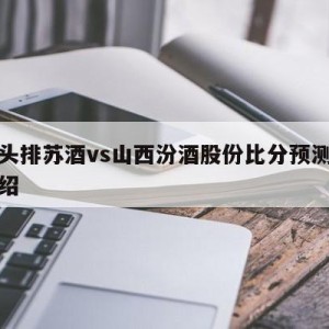 南京头排苏酒vs山西汾酒股份比分预测的简单介绍