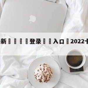 💥最新🍖登录⛔️入口⛎2022卡塔尔世界杯直播