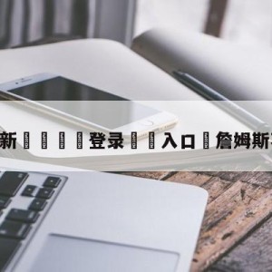 💥最新🍖登录⛔️入口⛎詹姆斯不会被停赛