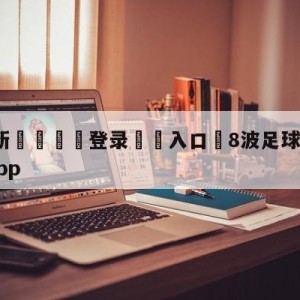 💥最新🍖登录⛔️入口⛎8波足球即时比分手机版下载App