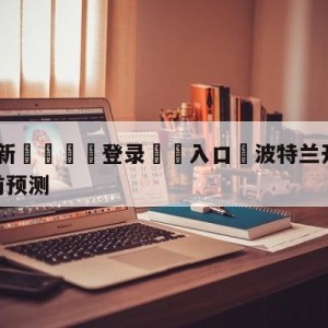 💥最新🍖登录⛔️入口⛎波特兰开拓者vs金州勇士赛前预测