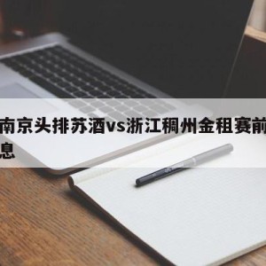 关于南京头排苏酒vs浙江稠州金租赛前预测的信息