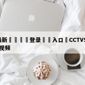 💥最新🍖登录⛔️入口⛎CCTV5卡塔尔世界杯决赛视频