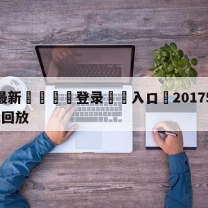 💥最新🍖登录⛔️入口⛎20175月9日美娜掀球衣回放