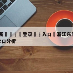 💥最新🍖登录⛔️入口⛎浙江东阳光vs九台农商银行盘口分析