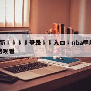 💥最新🍖登录⛔️入口⛎nba季后赛直播在线直播免费观看