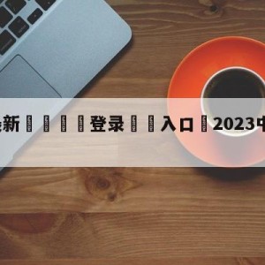 💥最新🍖登录⛔️入口⛎2023中超免费直播app