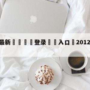 💥最新🍖登录⛔️入口⛎2012年10月10日