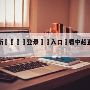 💥最新🍖登录⛔️入口⛎看中超直播免费的app