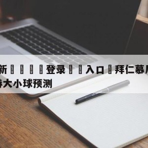 💥最新🍖登录⛔️入口⛎拜仁慕尼黑vs门兴格拉德巴赫大小球预测