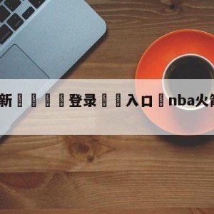 💥最新🍖登录⛔️入口⛎nba火箭直播视频直播