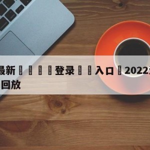 💥最新🍖登录⛔️入口⛎2022法国vs阿根廷全场回放