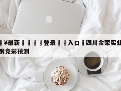 💥最新🍖登录⛔️入口⛎四川金荣实业vs北京首钢竞彩预测