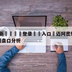 💥最新🍖登录⛔️入口⛎迈阿密热火vs圣安东尼奥马刺盘口分析