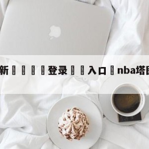 💥最新🍖登录⛔️入口⛎nba塔图姆最新消息新闻