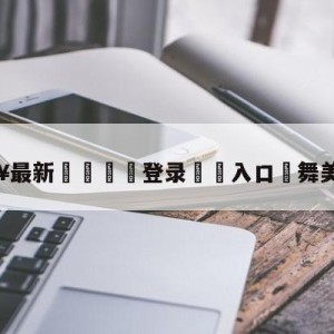 💥最新🍖登录⛔️入口⛎舞美师是谁