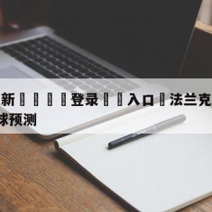 💥最新🍖登录⛔️入口⛎法兰克福vsRB莱比锡大小球预测