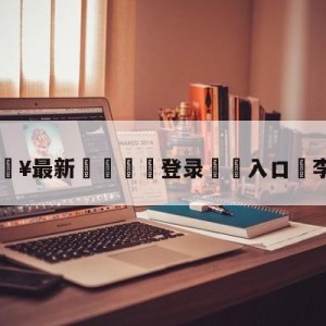 💥最新🍖登录⛔️入口⛎李娜叉