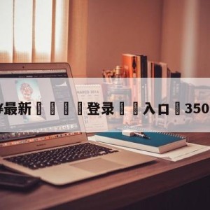 💥最新🍖登录⛔️入口⛎3500万欧元