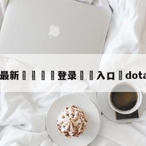 💥最新🍖登录⛔️入口⛎dota2冬季赛