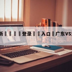 💥最新🍖登录⛔️入口⛎广东VS辽宁全运会直播