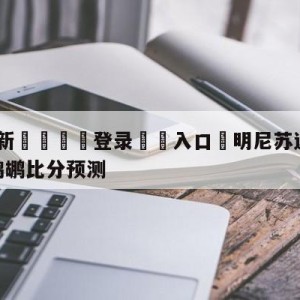 💥最新🍖登录⛔️入口⛎明尼苏达森林狼vs新奥尔良鹈鹕比分预测