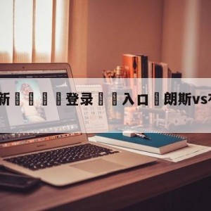 💥最新🍖登录⛔️入口⛎朗斯vs布雷斯特阵容预测