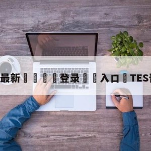 💥最新🍖登录⛔️入口⛎TES晋级决赛