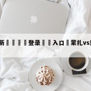 💥最新🍖登录⛔️入口⛎蒙扎vs热那亚对阵预测