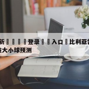 💥最新🍖登录⛔️入口⛎比利亚雷亚尔vs毕尔巴鄂竞技大小球预测