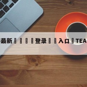 💥最新🍖登录⛔️入口⛎TEAMSPIRIT战队