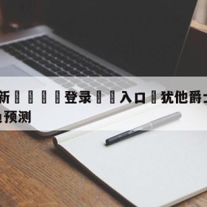 💥最新🍖登录⛔️入口⛎犹他爵士vs密尔沃基雄鹿胜负预测