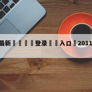 💥最新🍖登录⛔️入口⛎2011年12月17日