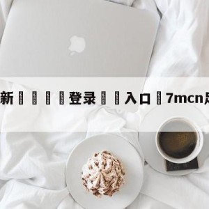 💥最新🍖登录⛔️入口⛎7mcn足球完场比分