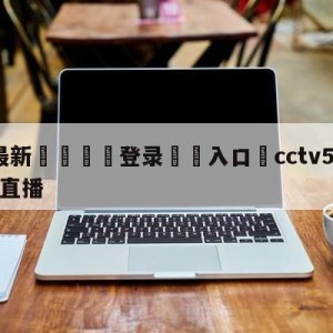 💥最新🍖登录⛔️入口⛎cctv5在线直播观看欧冠直播