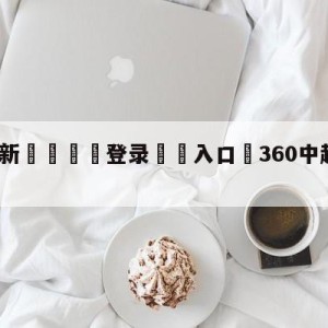 💥最新🍖登录⛔️入口⛎360中超直播在线观看