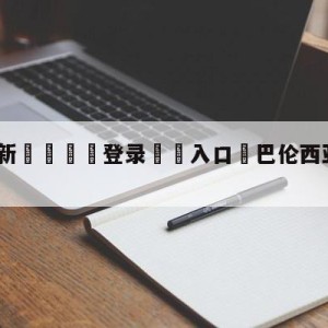 💥最新🍖登录⛔️入口⛎巴伦西亚vs卡迪斯阵容预测