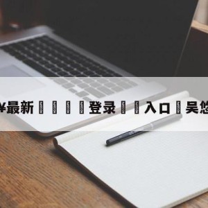 💥最新🍖登录⛔️入口⛎吴悠郭艾伦