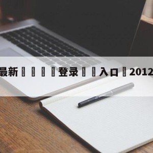 💥最新🍖登录⛔️入口⛎2012年3月14日