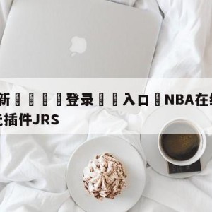 💥最新🍖登录⛔️入口⛎NBA在线直播免费观看直播无插件JRS